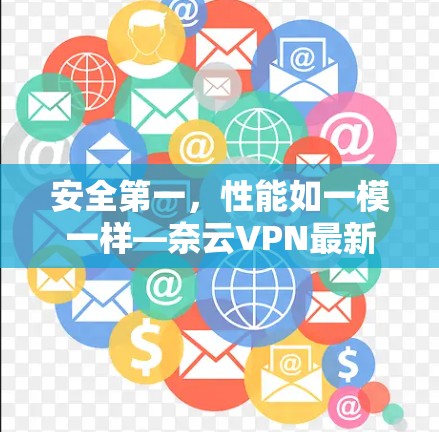 安全第一，性能如一模一样—奈云VPN最新版下载｜功能介绍