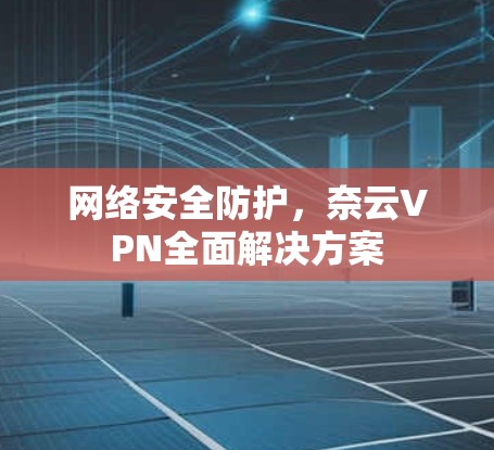 网络安全防护，奈云VPN全面解决方案