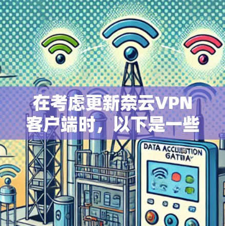 在考虑更新奈云VPN客户端时，以下是一些关键步骤和建议