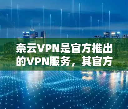 奈云VPN是官方推出的VPN服务，其官方网站是唯一的下载渠道。以下是奈云VPN的官方下载链接