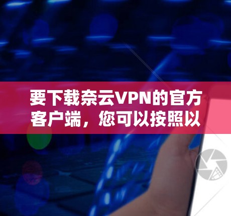 要下载奈云VPN的官方客户端，您可以按照以下步骤进行操作