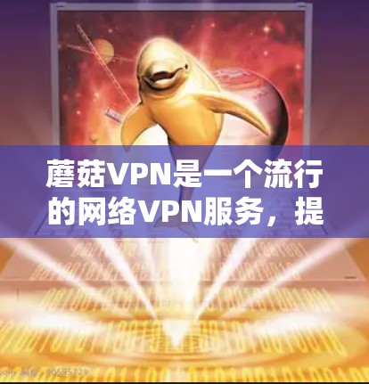 蘑菇VPN是一个流行的网络VPN服务，提供多种网络连接和使用选项。以下是使用蘑菇VPN的详细步骤