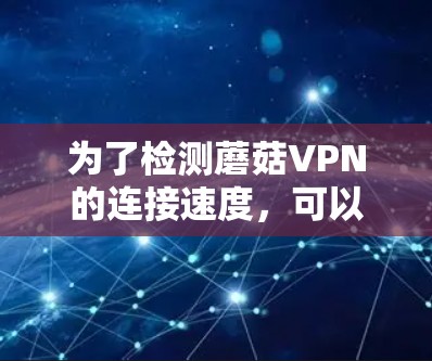 为了检测蘑菇VPN的连接速度,可以按照以下步骤进行 为了检测蘑菇VPN的连接速度,可以按照以下步骤进行