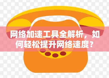 网络加速工具全解析,如何轻松提升网络速度? 网络加速工具全解析,如何轻松提升网络速度?