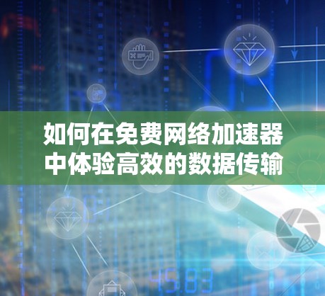 如何在免费网络加速器中体验高效的数据传输