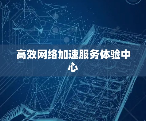 高效网络加速服务体验中心