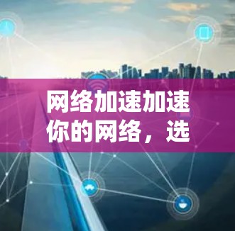 网络加速加速你的网络，选择网络加速APP的必读指南