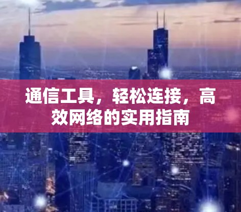 通信工具，轻松连接，高效网络的实用指南