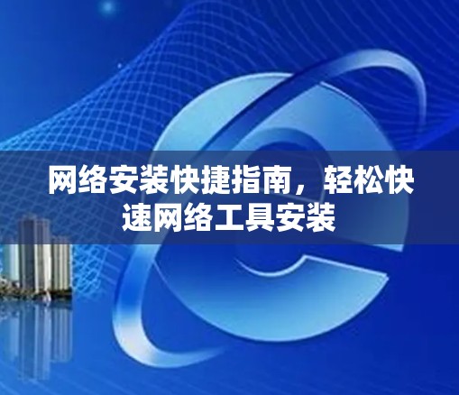 网络安装快捷指南，轻松快速网络工具安装