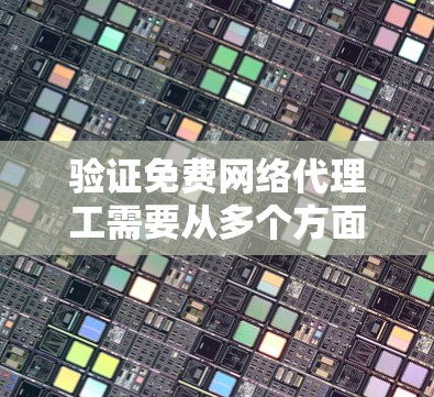 验证免费网络代理工需要从多个方面入手，以确保其性能、安全、可维护性以及用户满意度。以下是详细的步骤和方法
