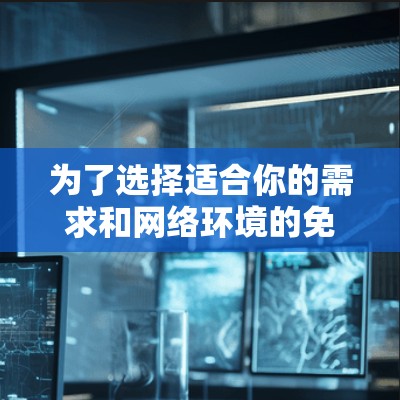 为了选择适合你的需求和网络环境的免费外网访问工具，以下是一些建议和步骤