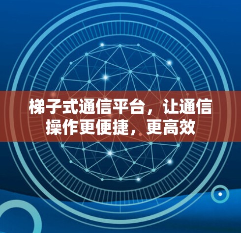 梯子式通信平台，让通信操作更便捷，更高效