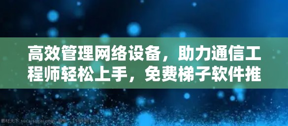 高效管理网络设备，助力通信工程师轻松上手，免费梯子软件推荐