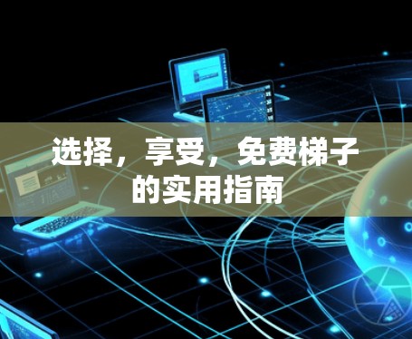 选择，享受，免费梯子的实用指南