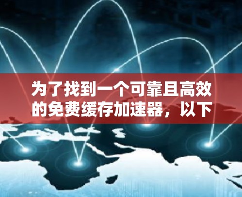 为了找到一个可靠且高效的免费缓存加速器，以下是一些推荐平台和方法的总结，帮助你选择最适合你的