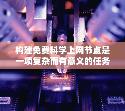 构建免费科学上网节点是一项复杂而有意义的任务，旨在为研究者、学生和教育工作者提供免费的在线资源和支持。以下是对这一目标的系统性思考和构建建议