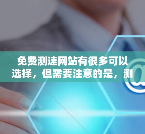 免费测速网站有很多可以选择，但需要注意的是，测速数据本身并不能直接用于健康生活的决策，建议在日常生活中合理安排运动时间，保持规律的饮食和健康的生活方式。以下是几个推荐的免费测速网站