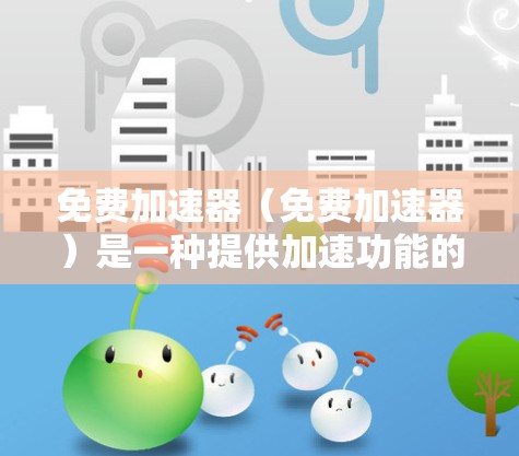 免费加速器（免费加速器）是一种提供加速功能的免费软件或网站，通常通过网络加速技术来提升下载速度。它们在一定程度上减少了用户因延迟加载导致的等待时间，但需要注意以下几点