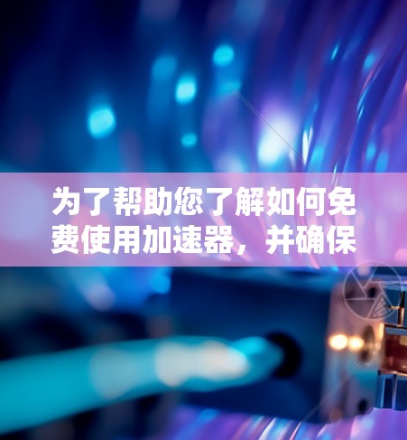 为了帮助您了解如何免费使用加速器，并确保安全性和合法性，以下是一个综合的建议和步骤