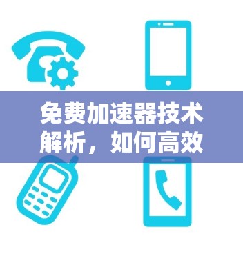 免费加速器技术解析，如何高效使用