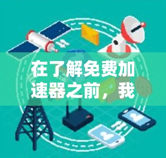 在了解免费加速器之前，我需要先理清它的基本概念、功能、选择方法以及注意事项。以下是逐步的总结
