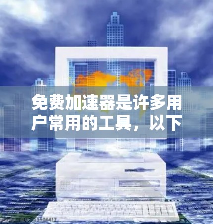 免费加速器是许多用户常用的工具，以下是几种受欢迎的选项及其特点
