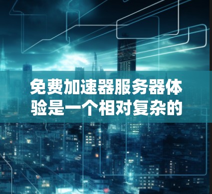 免费加速器服务器体验是一个相对复杂的主题，取决于你对加速器工具的具体需求。以下是一个结构化的总结，帮助你更好地理解如何选择适合自己的加速器