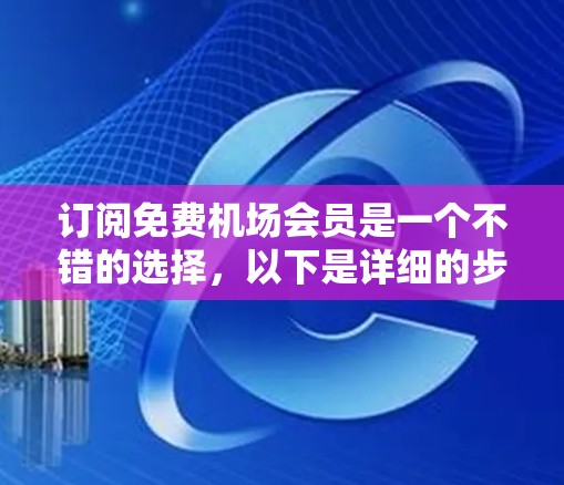 订阅免费机场会员是一个不错的选择，以下是详细的步骤指南