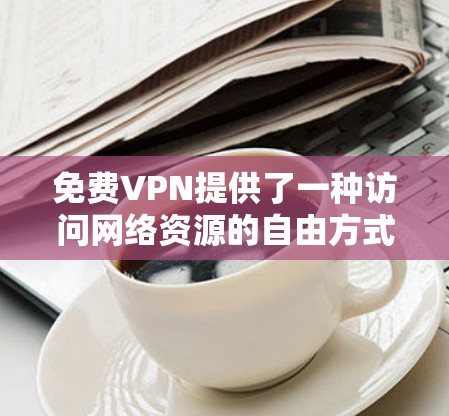 免费VPN提供了一种访问网络资源的自由方式,尽管可能有一些使用限制或付费网站限制。以下是对免费VPN的详细分析和推荐 免费VPN提供了一种访问网络资源的自由方式,尽管可能有一些使用限制或付费网站限制。以下是对免费VPN的详细分析和推荐