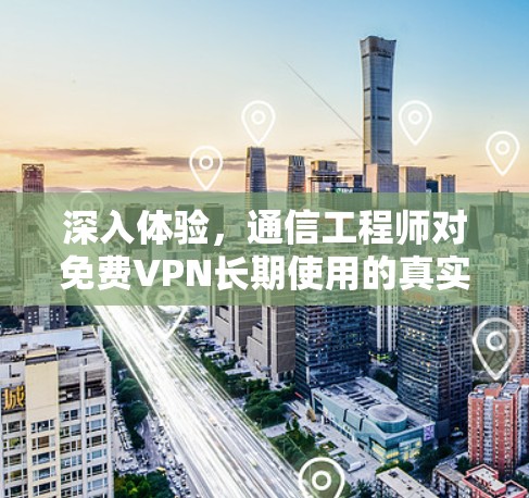 深入体验,通信工程师对免费VPN长期使用的真实看法 深入体验,通信工程师对免费VPN长期使用的真实看法