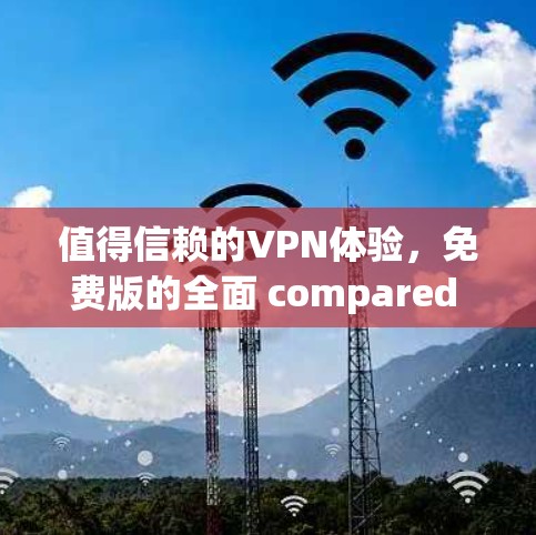 值得信赖的VPN体验,免费版的全面 compared to付费版 值得信赖的VPN体验,免费版的全面 compared to付费版