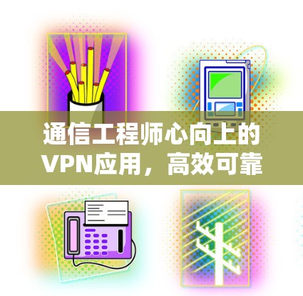 通信工程师心向上的VPN应用,高效可靠,守护数据安全 通信工程师心向上的VPN应用,高效可靠,守护数据安全