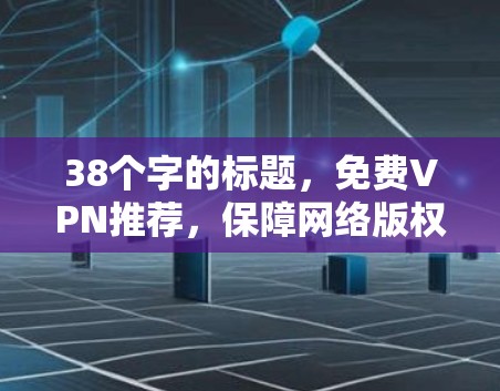 38个字的标题，免费VPN推荐，保障网络版权的优质服务