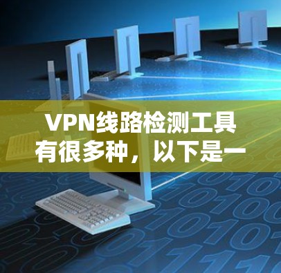 VPN线路检测工具有很多种，以下是一些免费或适合检测VPN线路功能的推荐