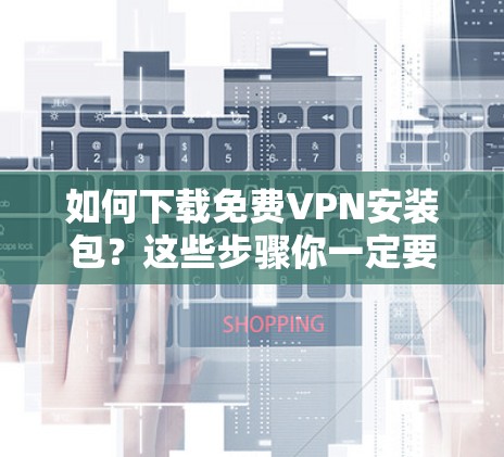 如何下载免费VPN安装包？这些步骤你一定要记牢！