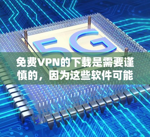 免费VPN的下载是需要谨慎的，因为这些软件可能会包含恶意代码，导致网络攻击的风险。以下是一些常见的免费VPN平台及其特点