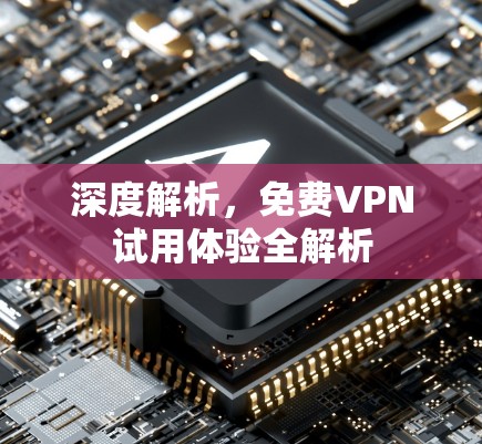 深度解析，免费VPN试用体验全解析