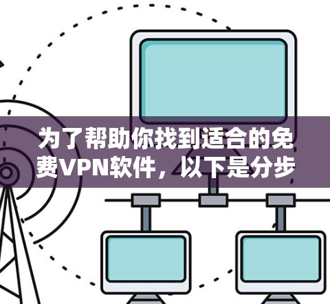 为了帮助你找到适合的免费VPN软件，以下是分步骤的建议