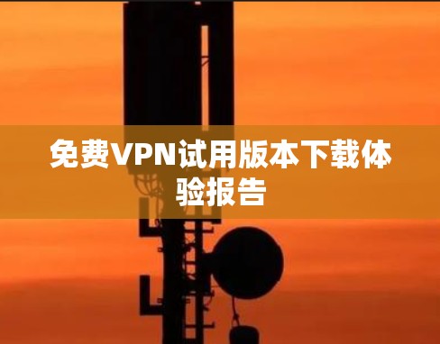 免费VPN试用版本下载体验报告