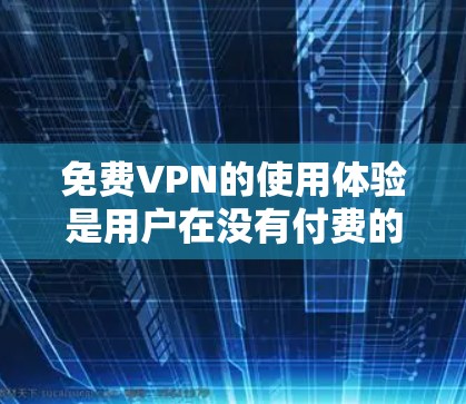 免费VPN的使用体验是用户在没有付费的情况下访问在线VPN服务的体验。以下是对这种体验的详细分析