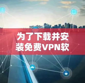 为了下载并安装免费VPN软件，以下是一些推荐的选项，并附有详细说明