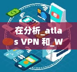 在分析_atlas VPN 和_Windscribe这两个免费VPN平台时，以下是对它们的全面比较