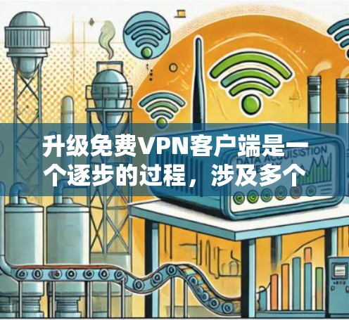 升级免费VPN客户端是一个逐步的过程，涉及多个步骤，每一步都需要小心处理。以下是一个详细的指南，帮助你顺利升级