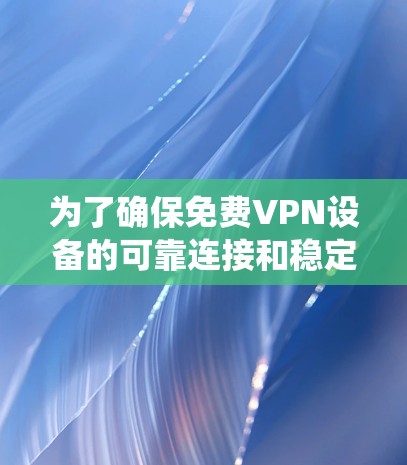 为了确保免费VPN设备的可靠连接和稳定工作，以下是一个系统化的步骤指南，涵盖测试和连接的关键方法
