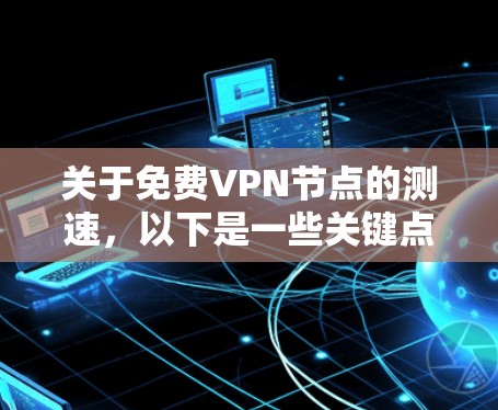关于免费VPN节点的测速，以下是一些关键点