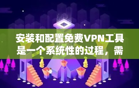 安装和配置免费VPN工具是一个系统性的过程，需要遵循以下步骤以确保安全和稳定。以下是一个清晰的指南