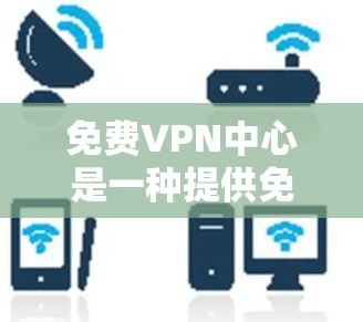免费VPN中心是一种提供免费VPN服务的平台或工具，通常通过某些方式，如微信、QQ或在线观看平台，让用户在使用时无需付费。以下是对免费VPN中心的详细分析